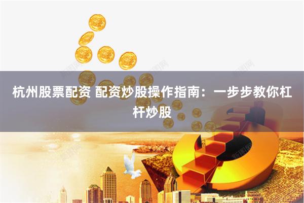 杭州股票配资 配资炒股操作指南：一步步教你杠杆炒股