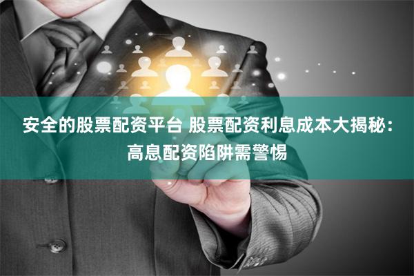 安全的股票配资平台 股票配资利息成本大揭秘：高息配资陷阱需警惕