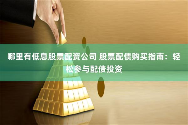 哪里有低息股票配资公司 股票配债购买指南：轻松参与配债投资