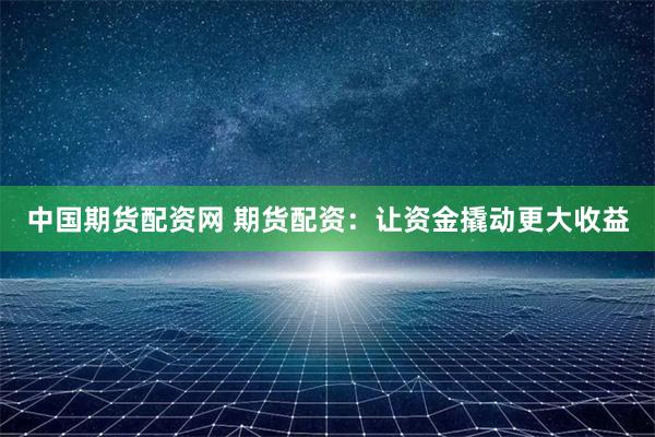 中国期货配资网 期货配资：让资金撬动更大收益