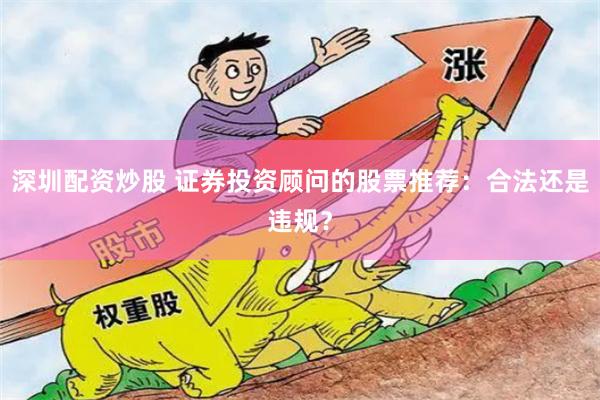 深圳配资炒股 证券投资顾问的股票推荐：合法还是违规？