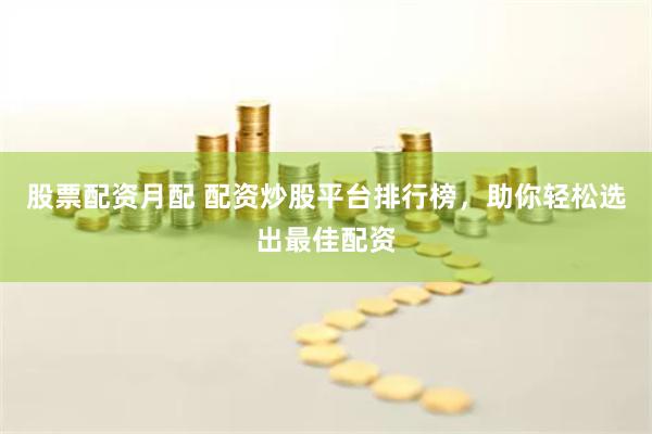 股票配资月配 配资炒股平台排行榜，助你轻松选出最佳配资