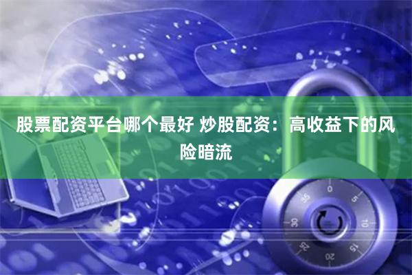 股票配资平台哪个最好 炒股配资：高收益下的风险暗流