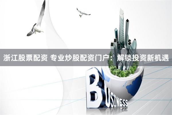 浙江股票配资 专业炒股配资门户：解锁投资新机遇