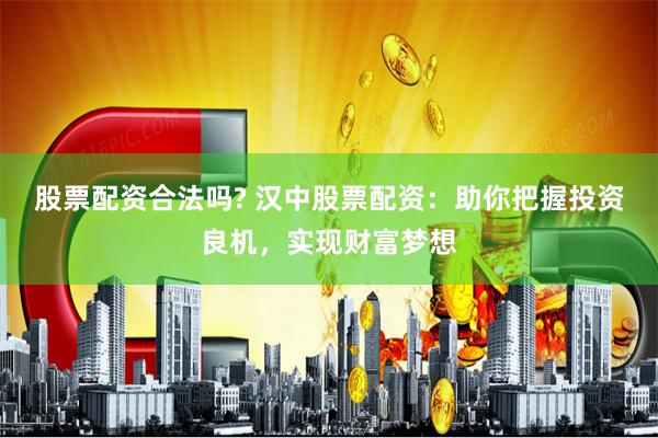 股票配资合法吗? 汉中股票配资：助你把握投资良机，实现财富梦想