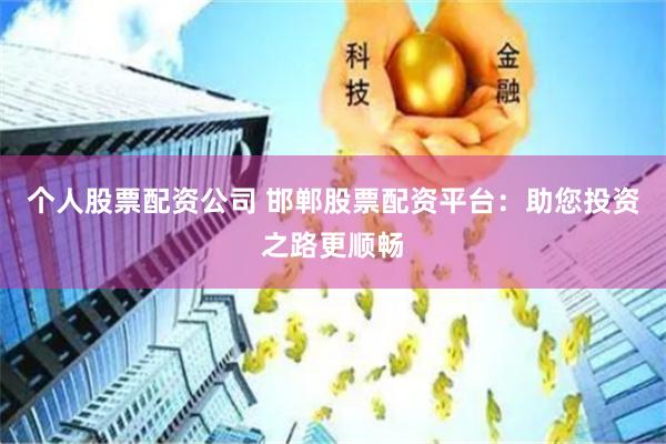 个人股票配资公司 邯郸股票配资平台：助您投资之路更顺畅