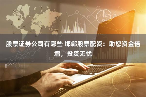 股票证券公司有哪些 邯郸股票配资：助您资金倍增，投资无忧