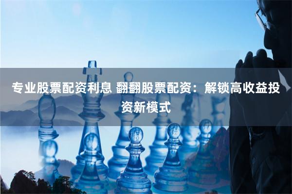 专业股票配资利息 翻翻股票配资：解锁高收益投资新模式