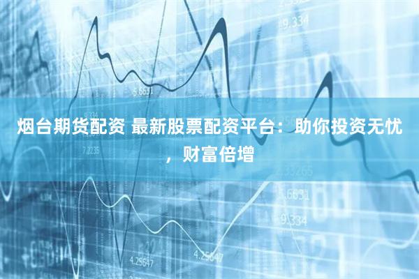 烟台期货配资 最新股票配资平台：助你投资无忧，财富倍增