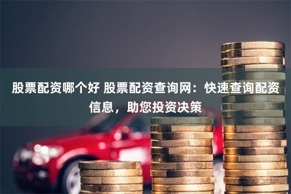 股票配资哪个好 股票配资查询网：快速查询配资信息，助您投资决策