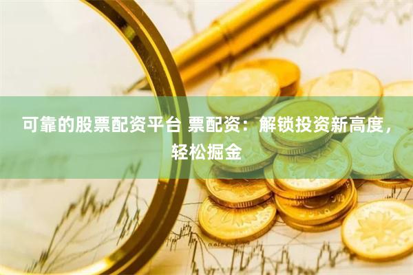 可靠的股票配资平台 票配资：解锁投资新高度，轻松掘金