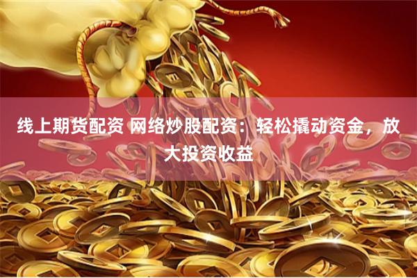 线上期货配资 网络炒股配资：轻松撬动资金，放大投资收益