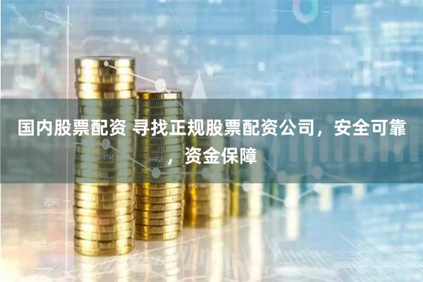 国内股票配资 寻找正规股票配资公司，安全可靠，资金保障