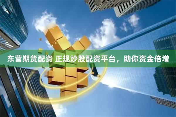东营期货配资 正规炒股配资平台，助你资金倍增