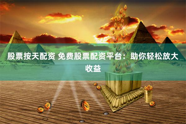 股票按天配资 免费股票配资平台：助你轻松放大收益