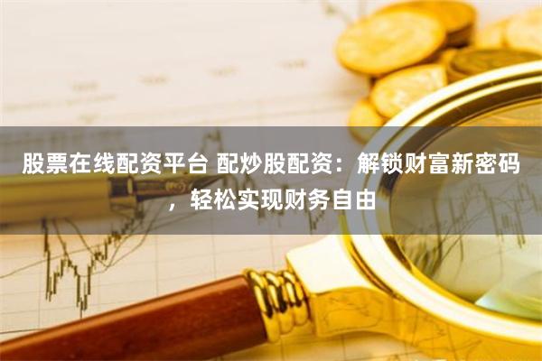 股票在线配资平台 配炒股配资：解锁财富新密码，轻松实现财务自由