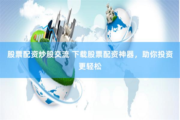 股票配资炒股交流 下载股票配资神器，助你投资更轻松