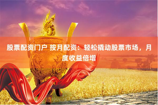 股票配资门户 按月配资：轻松撬动股票市场，月度收益倍增