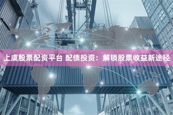 上虞股票配资平台 配债投资：解锁股票收益新途径