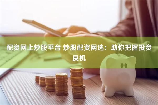 配资网上炒股平台 炒股配资网选：助你把握投资良机