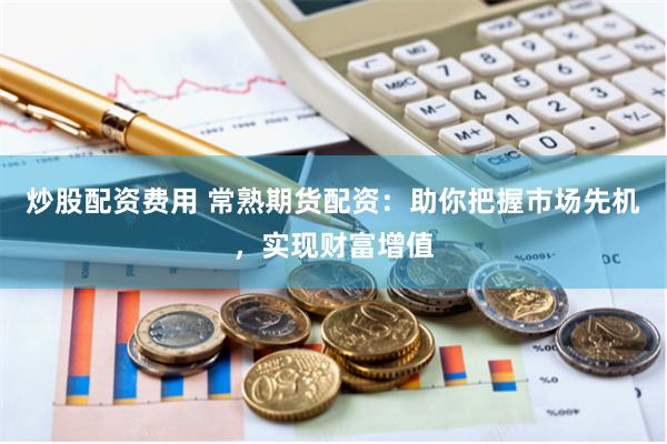 炒股配资费用 常熟期货配资：助你把握市场先机，实现财富增值
