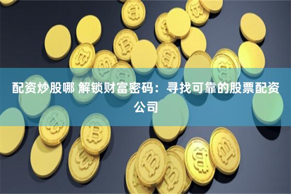 配资炒股哪 解锁财富密码：寻找可靠的股票配资公司