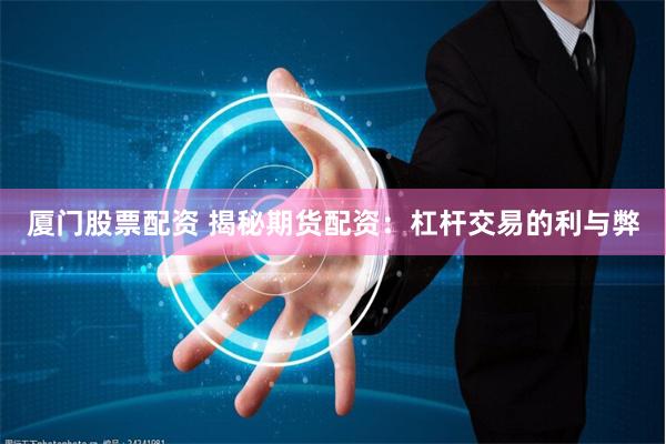 厦门股票配资 揭秘期货配资：杠杆交易的利与弊