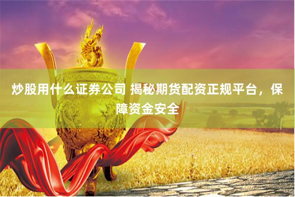 炒股用什么证券公司 揭秘期货配资正规平台，保障资金安全