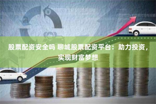股票配资安全吗 聊城股票配资平台：助力投资，实现财富梦想
