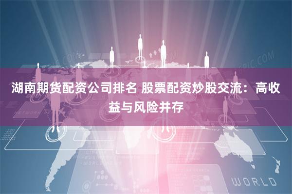 湖南期货配资公司排名 股票配资炒股交流：高收益与风险并存