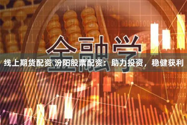 线上期货配资 汾阳股票配资：助力投资，稳健获利