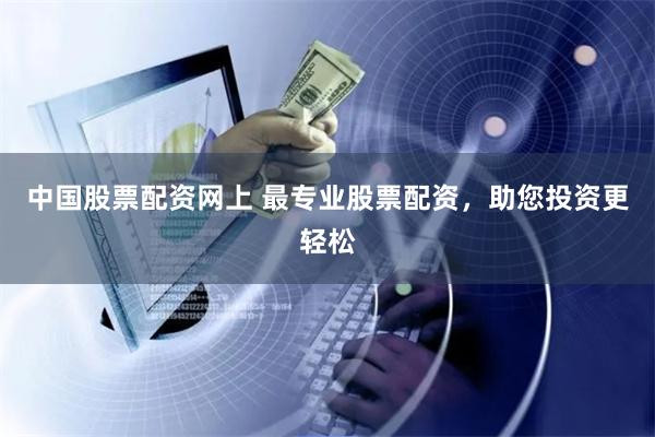 中国股票配资网上 最专业股票配资，助您投资更轻松