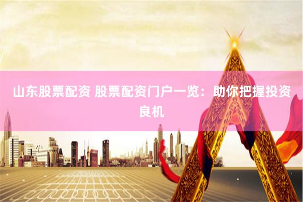 山东股票配资 股票配资门户一览：助你把握投资良机