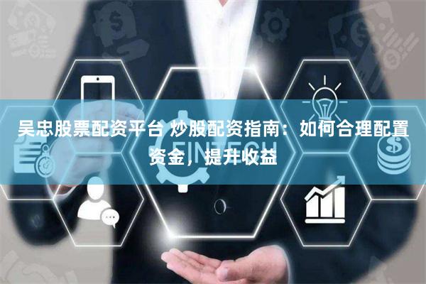 吴忠股票配资平台 炒股配资指南：如何合理配置资金，提升收益