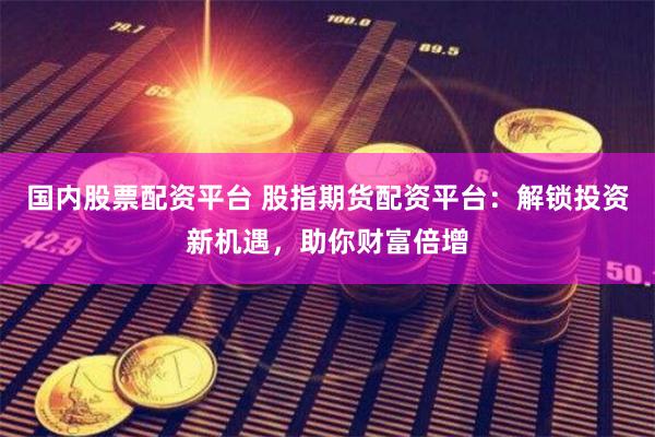 国内股票配资平台 股指期货配资平台：解锁投资新机遇，助你财富倍增
