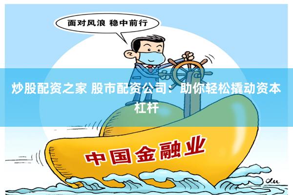 炒股配资之家 股市配资公司：助你轻松撬动资本杠杆